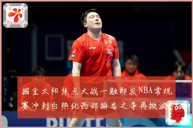 掘金太阳焦点大战一触即发NBA常规赛冲刺白热化西部排名之争再掀波澜