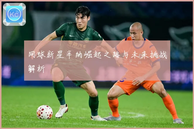 网球新星辛纳崛起之路与未来挑战解析
