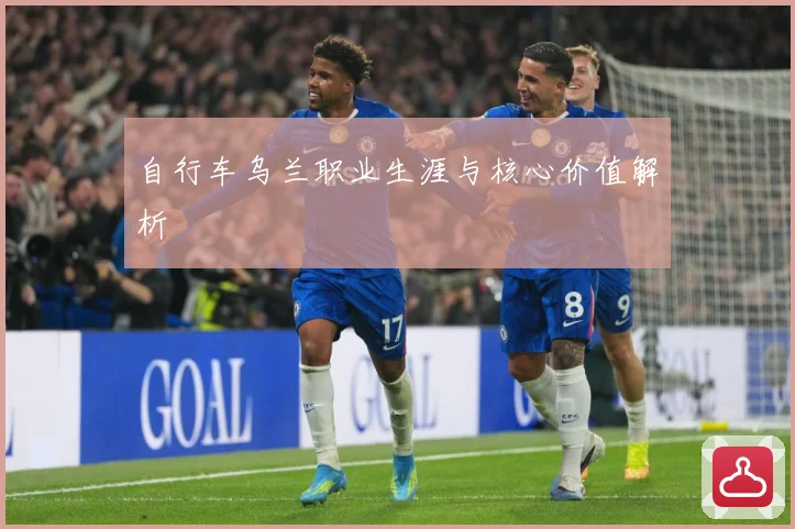 自行车乌兰职业生涯与核心价值解析