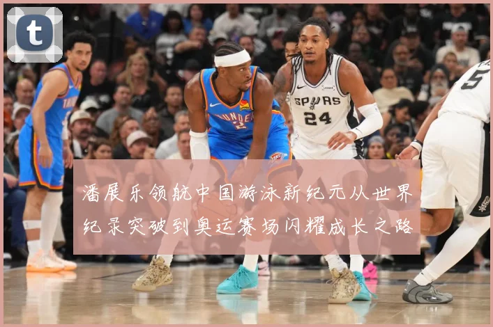 潘展乐领航中国游泳新纪元从世界纪录突破到奥运赛场闪耀成长之路