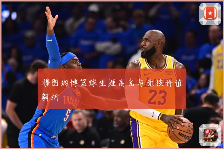 穆图姆博篮球生涯高光与竞技价值解析
