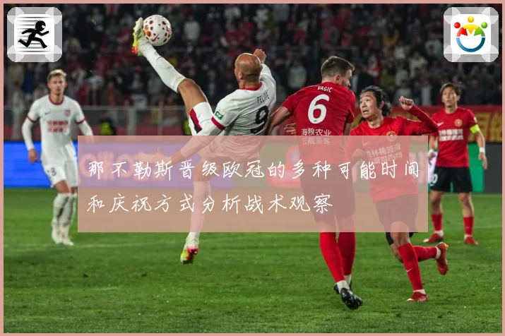 那不勒斯晋级欧冠的多种可能时间和庆祝方式分析战术观察