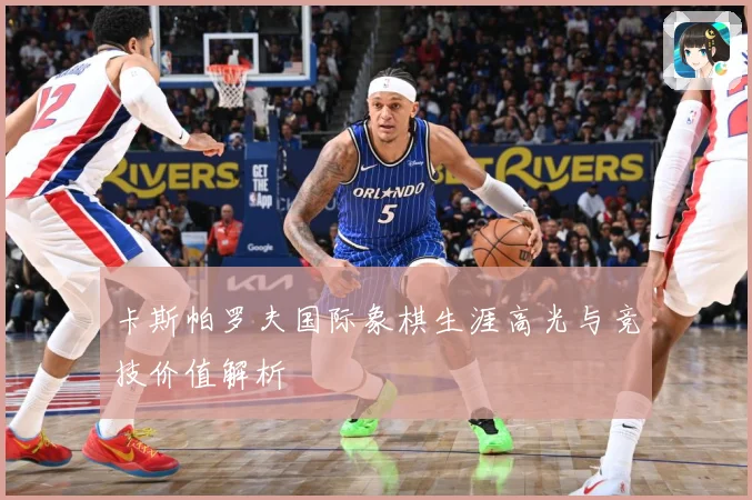 卡斯帕罗夫国际象棋生涯高光与竞技价值解析