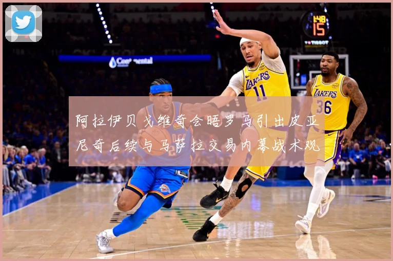 阿拉伊贝戈维奇会晤罗马引出皮亚尼奇后续与马萨拉交易内幕战术观察