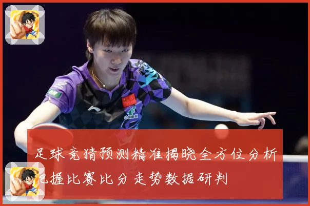 足球竞猜预测精准揭晓全方位分析把握比赛比分走势数据研判