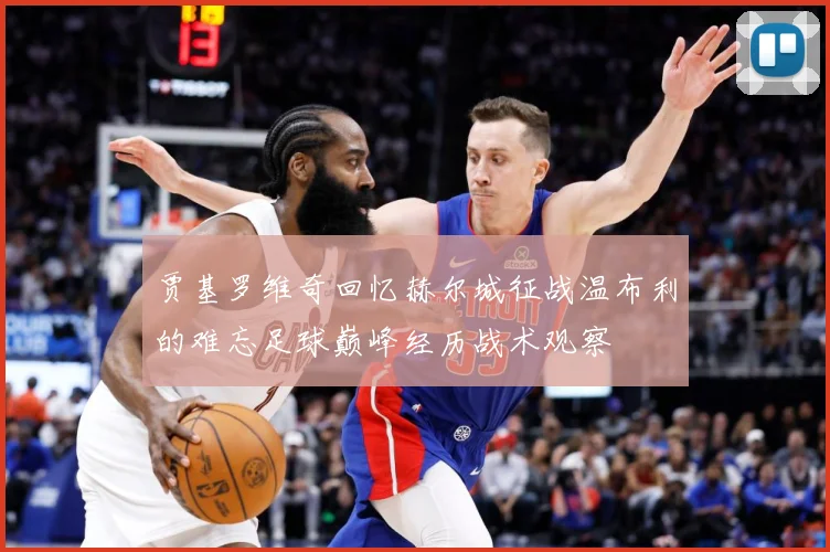 贾基罗维奇回忆赫尔城征战温布利的难忘足球巅峰经历战术观察
