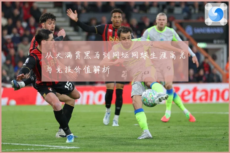 从大满贯黑马到网坛网球生涯高光与竞技价值解析