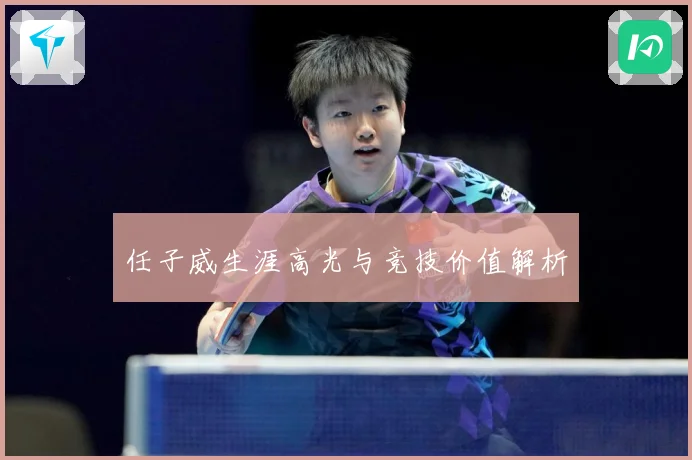 任子威生涯高光与竞技价值解析