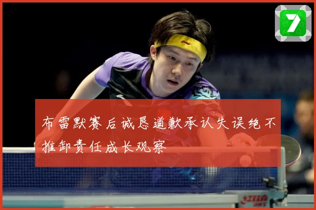 布雷默赛后诚恳道歉承认失误绝不推卸责任成长观察