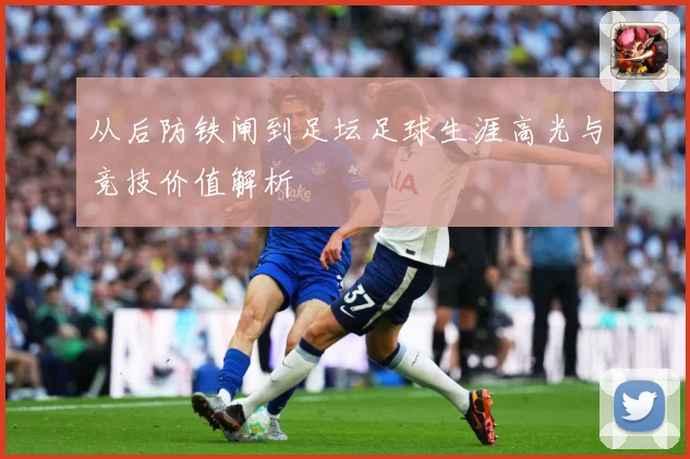 从后防铁闸到足坛足球生涯高光与竞技价值解析