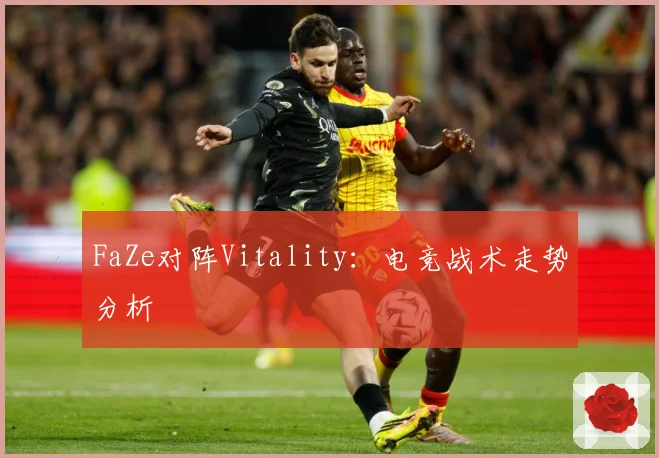FaZe对阵Vitality：电竞战术走势分析