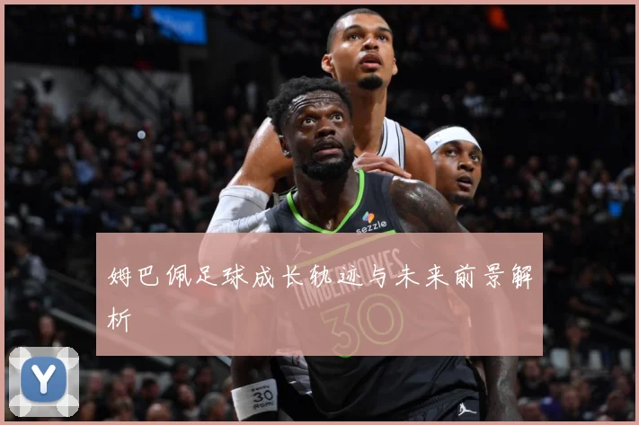 姆巴佩足球成长轨迹与未来前景解析