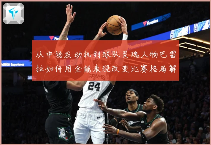 从中场发动机到球队灵魂人物巴雷拉如何用全能表现改变比赛格局解析