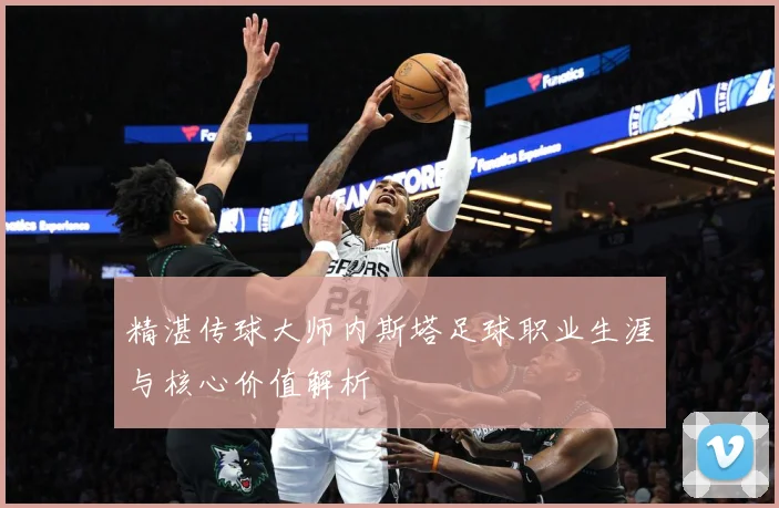 精湛传球大师内斯塔足球职业生涯与核心价值解析