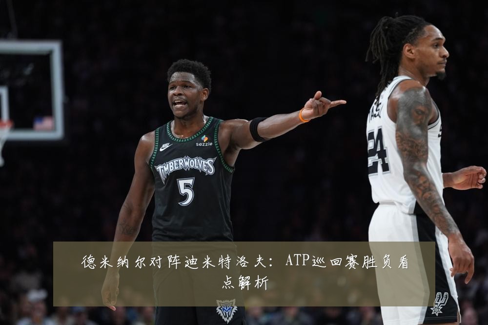 德米纳尔对阵迪米特洛夫：ATP巡回赛胜负看点解析