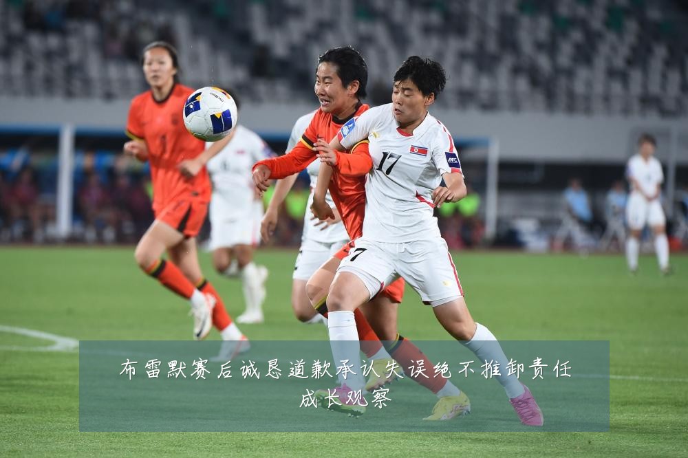 布雷默赛后诚恳道歉承认失误绝不推卸责任成长观察