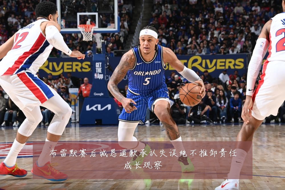 布雷默赛后诚恳道歉承认失误绝不推卸责任成长观察