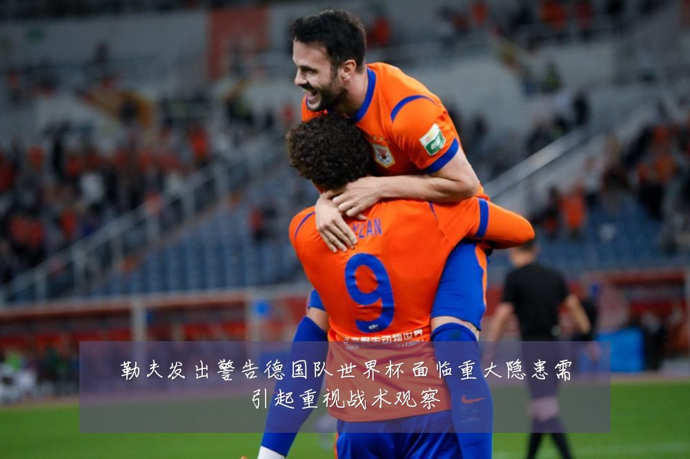 勒夫发出警告德国队世界杯面临重大隐患需引起重视战术观察