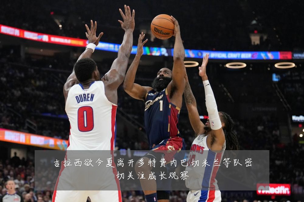 吉拉西欲今夏离开多特费内巴切米兰等队密切关注成长观察